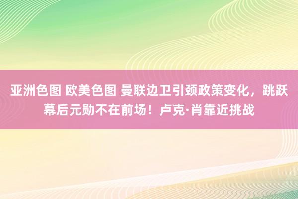 亚洲色图 欧美色图 曼联边卫引颈政策变化，跳跃幕后元勋不在前场！卢克·肖靠近挑战