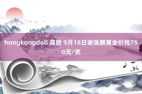 hongkongdoll 露脸 9月18日谢瑞麟黄金价钱758元/克