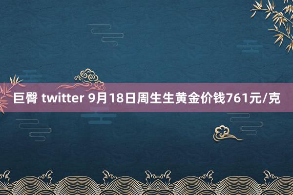 巨臀 twitter 9月18日周生生黄金价钱761元/克