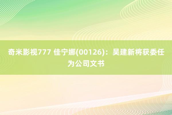 奇米影视777 佳宁娜(00126)：吴建新将获委任为公司文书