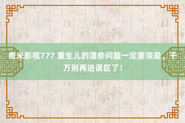 奇米影视777 重生儿的湿疹问题一定要深爱，千万别再进误区了！