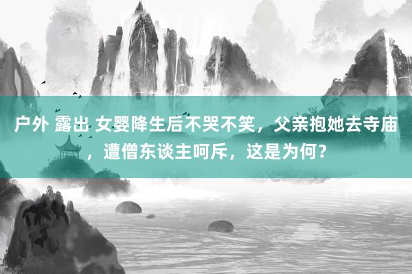 户外 露出 女婴降生后不哭不笑，父亲抱她去寺庙，遭僧东谈主呵斥，这是为何？