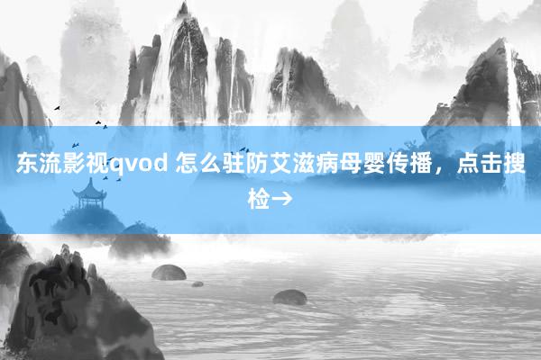 东流影视qvod 怎么驻防艾滋病母婴传播，点击搜检→