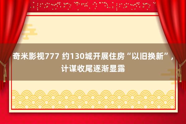 奇米影视777 约130城开展住房“以旧换新”，计谋收尾逐渐显露