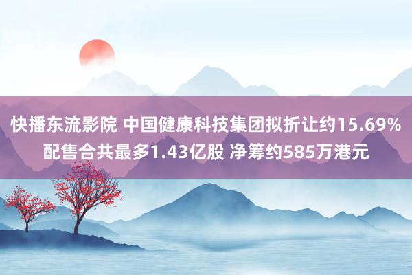 快播东流影院 中国健康科技集团拟折让约15.69%配售合共最多1.43亿股 净筹约585万港元