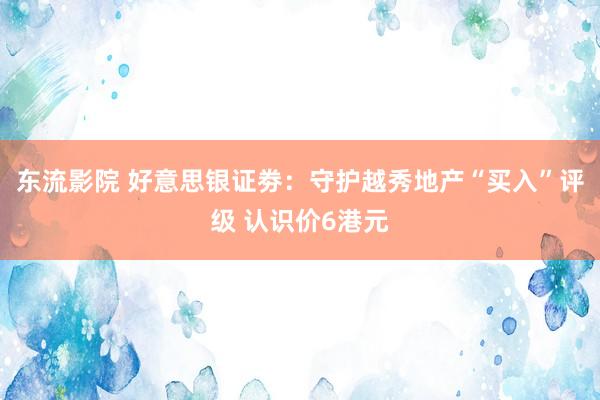 东流影院 好意思银证劵：守护越秀地产“买入”评级 认识价6港元