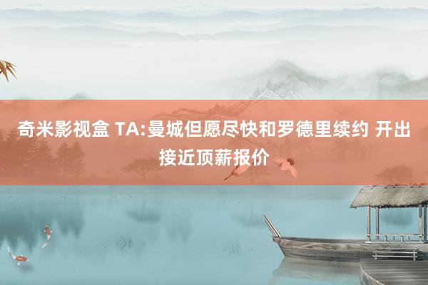 奇米影视盒 TA:曼城但愿尽快和罗德里续约 开出接近顶薪报价