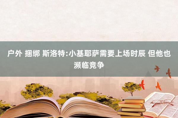 户外 捆绑 斯洛特:小基耶萨需要上场时辰 但他也濒临竞争