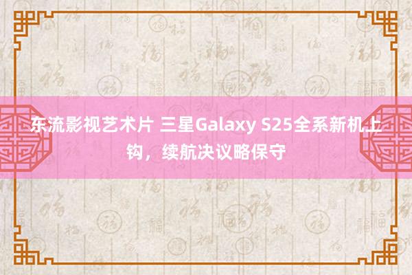 东流影视艺术片 三星Galaxy S25全系新机上钩，续航决议略保守