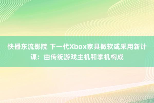 快播东流影院 下一代Xbox家具微软或采用新计谋：由传统游戏主机和掌机构成