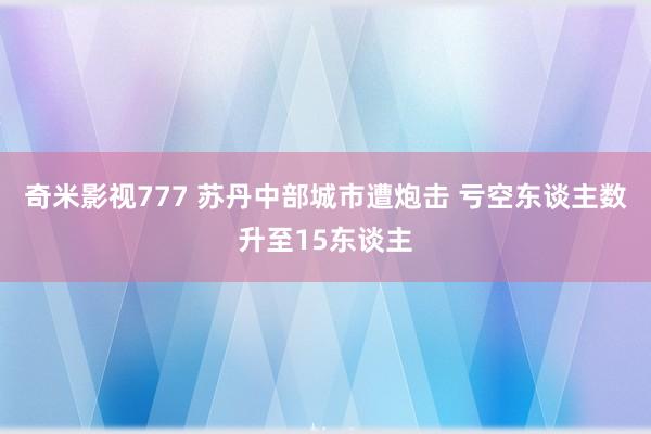 奇米影视777 苏丹中部城市遭炮击 亏空东谈主数升至15东谈主