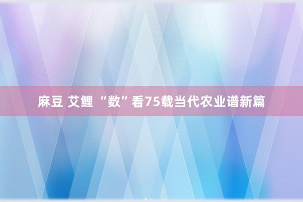 麻豆 艾鲤 “数”看75载当代农业谱新篇