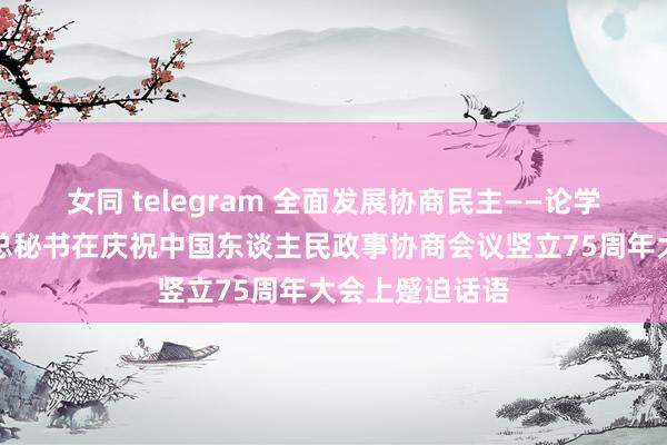 女同 telegram 全面发展协商民主——论学习贯彻习近平总秘书在庆祝中国东谈主民政事协商会议竖立75周年大会上蹙迫话语