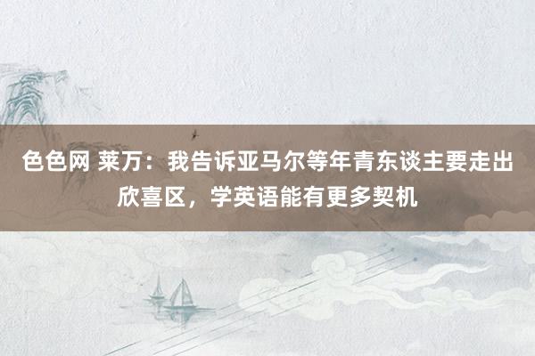 色色网 莱万：我告诉亚马尔等年青东谈主要走出欣喜区，学英语能有更多契机