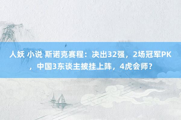 人妖 小说 斯诺克赛程：决出32强，2场冠军PK，中国3东谈主披挂上阵，4虎会师？