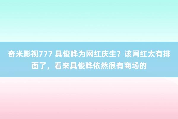 奇米影视777 具俊晔为网红庆生？该网红太有排面了，看来具俊晔依然很有商场的