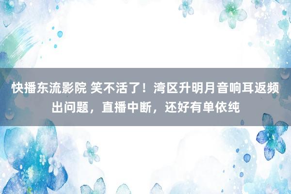 快播东流影院 笑不活了！湾区升明月音响耳返频出问题，直播中断，还好有单依纯