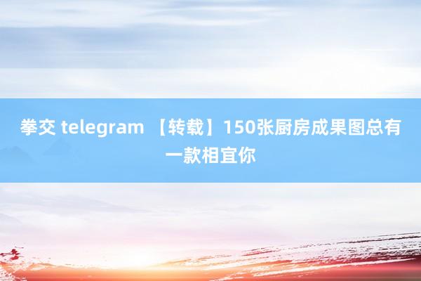 拳交 telegram 【转载】150张厨房成果图总有一款相宜你