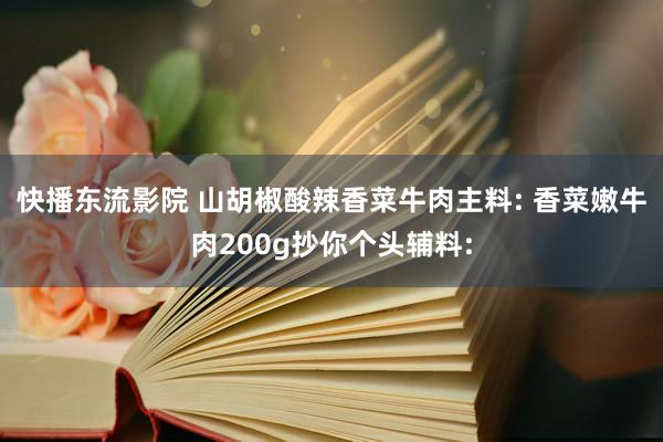 快播东流影院 山胡椒酸辣香菜牛肉主料: 香菜嫩牛肉200g抄你个头辅料: