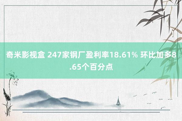 奇米影视盒 247家钢厂盈利率18.61% 环比加多8.65个百分点