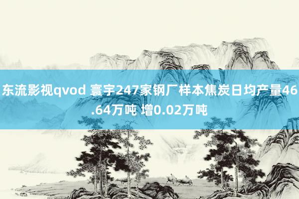 东流影视qvod 寰宇247家钢厂样本焦炭日均产量46.64万吨 增0.02万吨