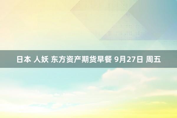 日本 人妖 东方资产期货早餐 9月27日 周五