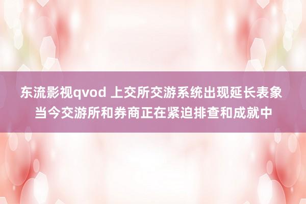 东流影视qvod 上交所交游系统出现延长表象 当今交游所和券商正在紧迫排查和成就中