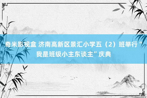 奇米影视盒 济南高新区景汇小学五（2）班举行“我是班级小主东谈主”庆典