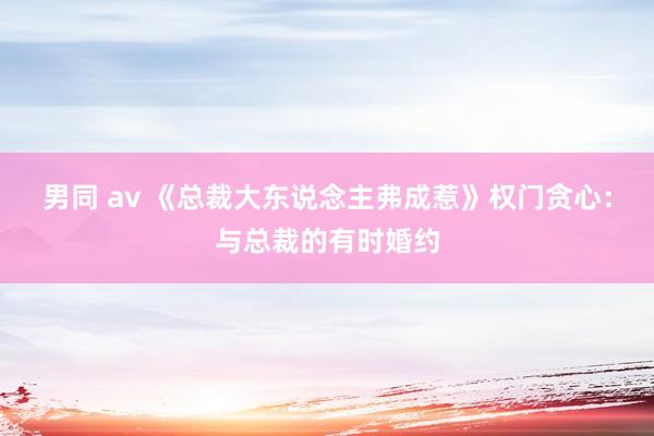 男同 av 《总裁大东说念主弗成惹》权门贪心：与总裁的有时婚约