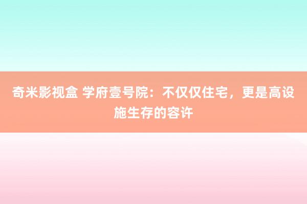 奇米影视盒 学府壹号院：不仅仅住宅，更是高设施生存的容许