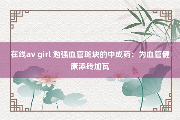 在线av girl 勉强血管斑块的中成药：为血管健康添砖加瓦