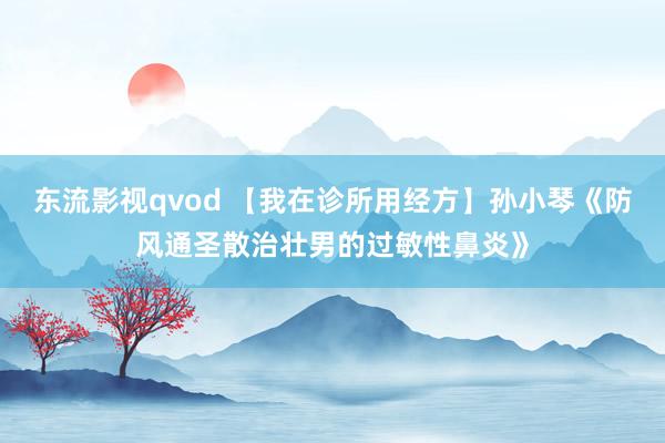 东流影视qvod 【我在诊所用经方】孙小琴《防风通圣散治壮男的过敏性鼻炎》