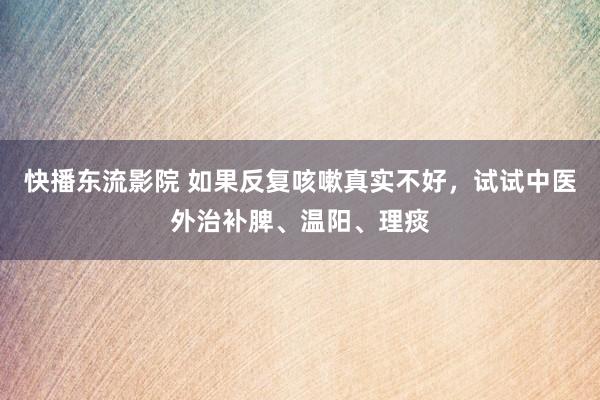 快播东流影院 如果反复咳嗽真实不好，试试中医外治补脾、温阳、理痰