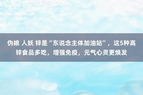 伪娘 人妖 锌是“东说念主体加油站”，这5种高锌食品多吃，增强免疫，元气心灵更焕发