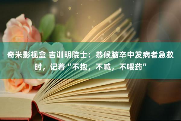 奇米影视盒 吉训明院士：恭候脑卒中发病者急救时，记着“不抱，不喊，不喂药”