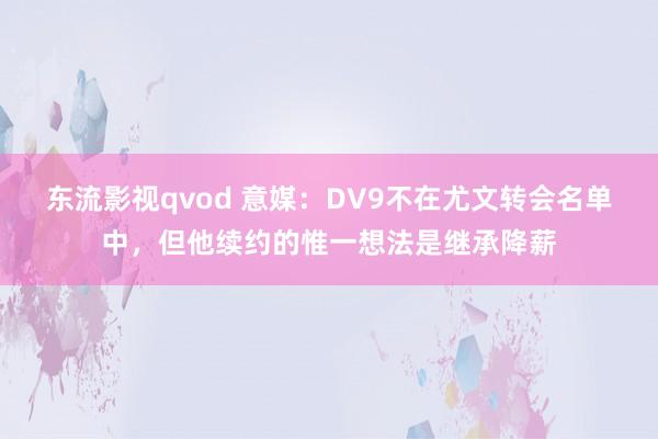 东流影视qvod 意媒：DV9不在尤文转会名单中，但他续约的惟一想法是继承降薪