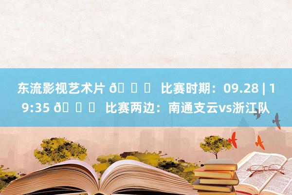 东流影视艺术片 📅 比赛时期：09.28 | 19:35 🆚 比赛两边：南通支云vs浙江队