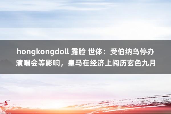 hongkongdoll 露脸 世体：受伯纳乌停办演唱会等影响，皇马在经济上阅历玄色九月