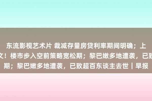 东流影视艺术片 裁减存量房贷利率期间明确；上海、广州、深圳夜深发文！楼市步入空前策略宽松期；黎巴嫩多地遭袭，已致超百东谈主去世｜早报