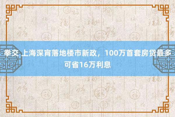 拳交 上海深宵落地楼市新政，100万首套房贷最多可省16万利息