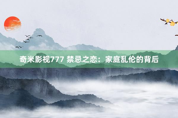 奇米影视777 禁忌之恋：家庭乱伦的背后