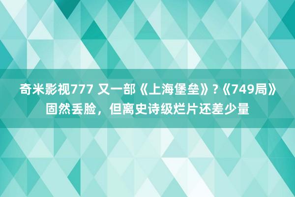 奇米影视777 又一部《上海堡垒》?《749局》固然丢脸，但离史诗级烂片还差少量