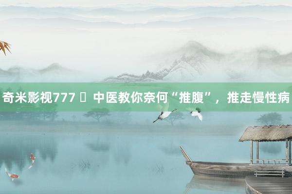 奇米影视777 ​中医教你奈何“推腹”，推走慢性病