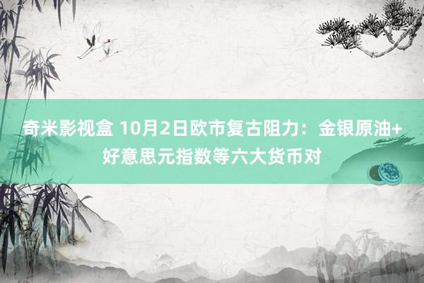 奇米影视盒 10月2日欧市复古阻力：金银原油+好意思元指数等六大货币对