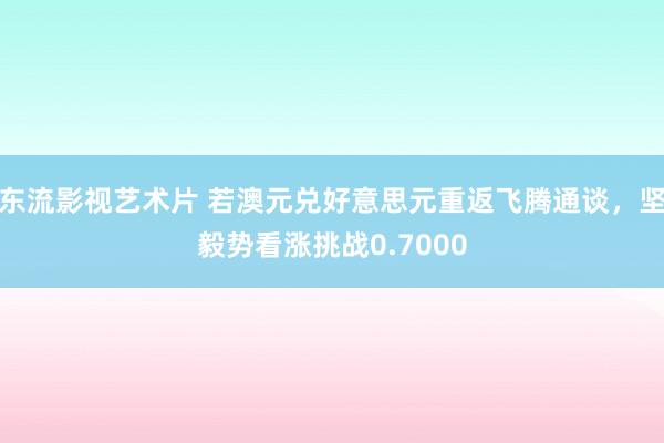 东流影视艺术片 若澳元兑好意思元重返飞腾通谈，坚毅势看涨挑战0.7000