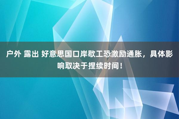 户外 露出 好意思国口岸歇工恐激励通胀，具体影响取决于捏续时间！