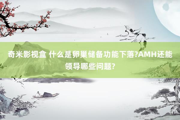 奇米影视盒 什么是卵巢储备功能下落?AMH还能领导哪些问题?