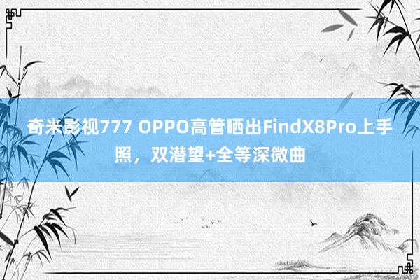 奇米影视777 OPPO高管晒出FindX8Pro上手照，双潜望+全等深微曲