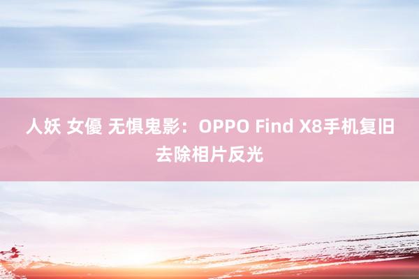 人妖 女優 无惧鬼影：OPPO Find X8手机复旧去除相片反光