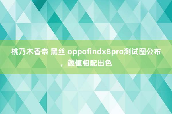 桃乃木香奈 黑丝 oppofindx8pro测试图公布，颜值相配出色